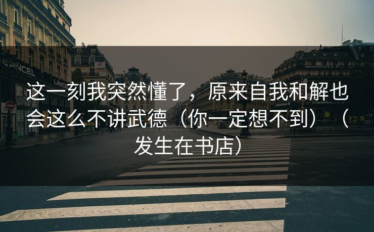这一刻我突然懂了，原来自我和解也会这么不讲武德（你一定想不到）（发生在书店）