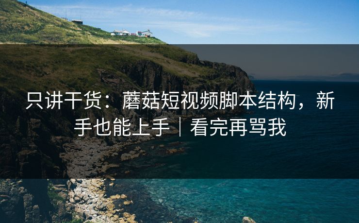 只讲干货：蘑菇短视频脚本结构，新手也能上手｜看完再骂我