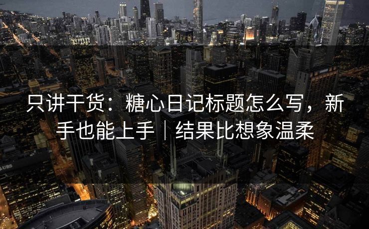 只讲干货：糖心日记标题怎么写，新手也能上手｜结果比想象温柔