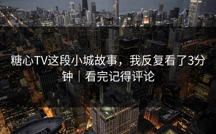 糖心TV这段小城故事，我反复看了3分钟｜看完记得评论