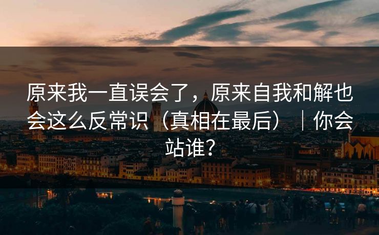 原来我一直误会了，原来自我和解也会这么反常识（真相在最后）｜你会站谁？