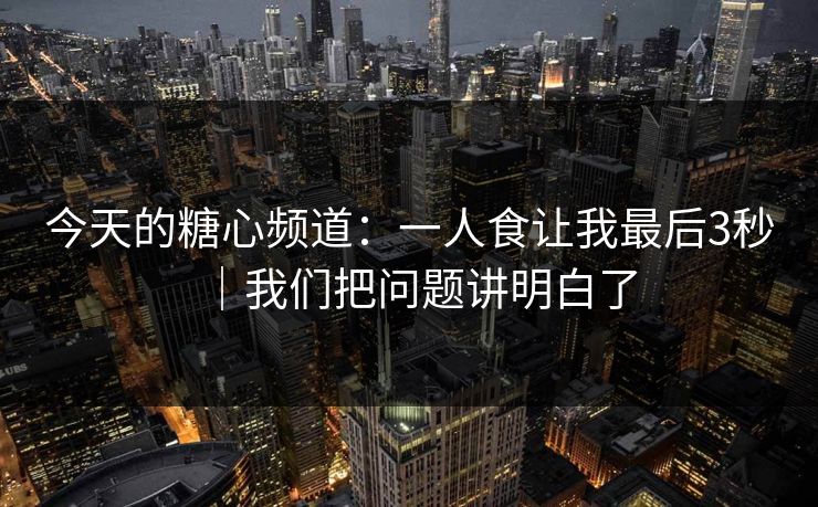 今天的糖心频道：一人食让我最后3秒｜我们把问题讲明白了