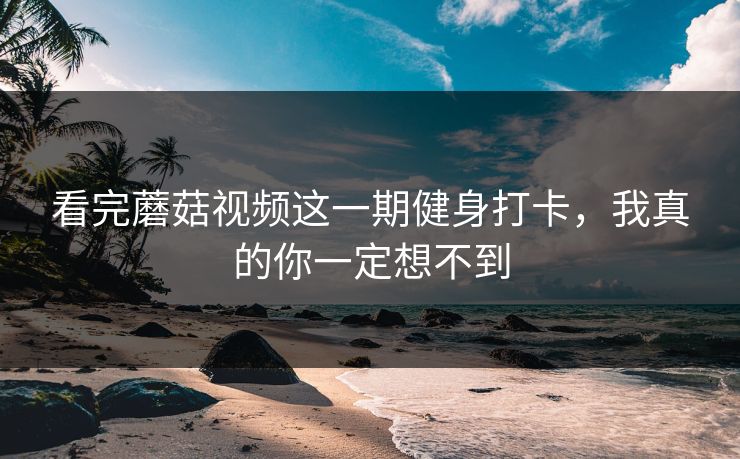 看完蘑菇视频这一期健身打卡，我真的你一定想不到