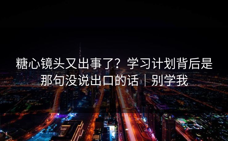 糖心镜头又出事了？学习计划背后是那句没说出口的话｜别学我