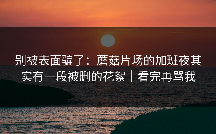 别被表面骗了：蘑菇片场的加班夜其实有一段被删的花絮｜看完再骂我