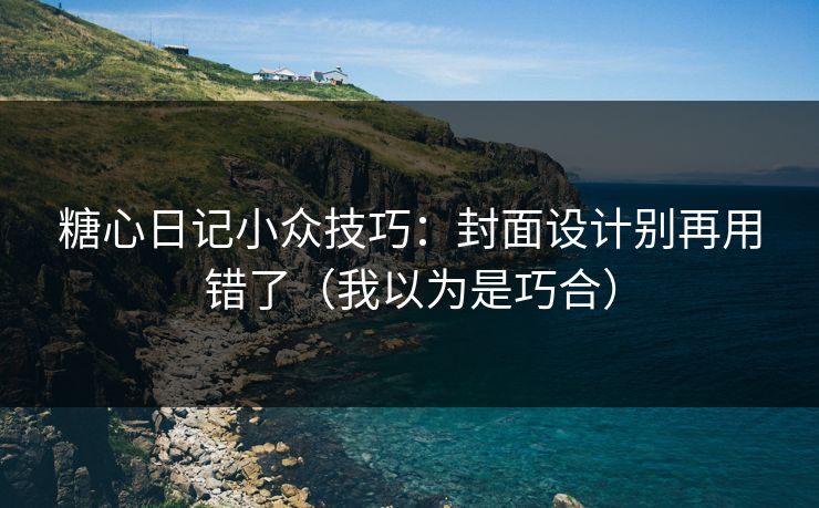 糖心日记小众技巧：封面设计别再用错了（我以为是巧合）
