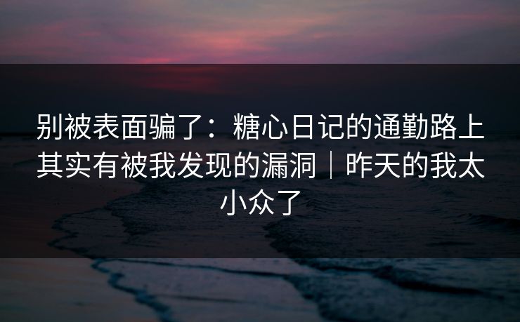 别被表面骗了：糖心日记的通勤路上其实有被我发现的漏洞｜昨天的我太小众了