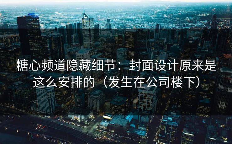 糖心频道隐藏细节：封面设计原来是这么安排的（发生在公司楼下）