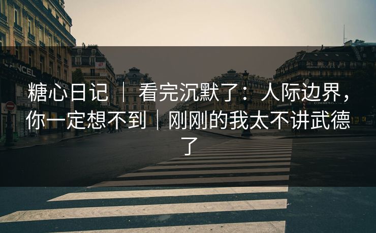 糖心日记 ｜ 看完沉默了：人际边界，你一定想不到｜刚刚的我太不讲武德了