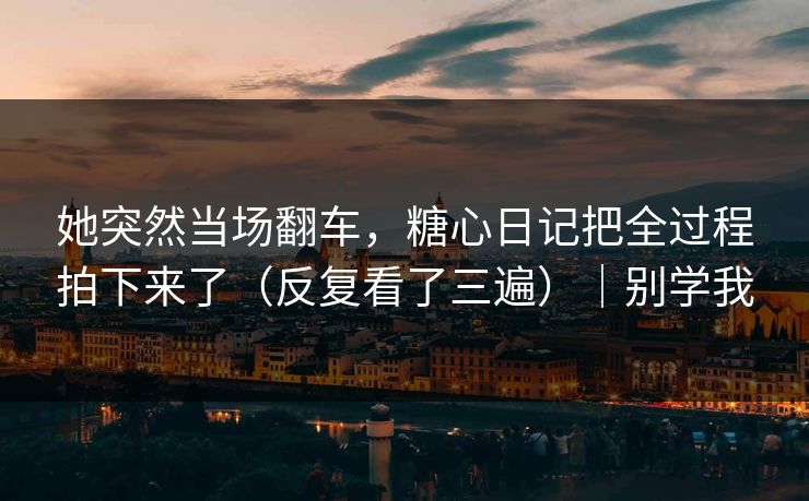 她突然当场翻车，糖心日记把全过程拍下来了（反复看了三遍）｜别学我