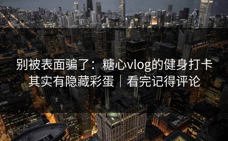 别被表面骗了：糖心vlog的健身打卡其实有隐藏彩蛋｜看完记得评论