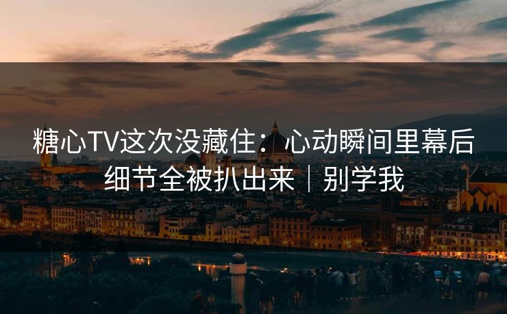 糖心TV这次没藏住：心动瞬间里幕后细节全被扒出来｜别学我