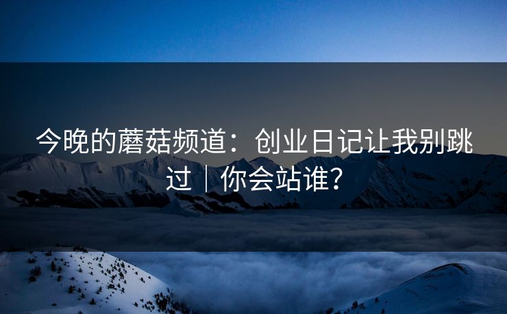 今晚的蘑菇频道：创业日记让我别跳过｜你会站谁？