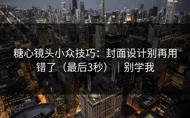糖心镜头小众技巧：封面设计别再用错了（最后3秒）｜别学我