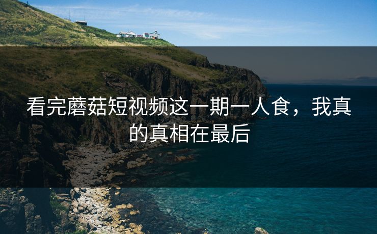 看完蘑菇短视频这一期一人食，我真的真相在最后