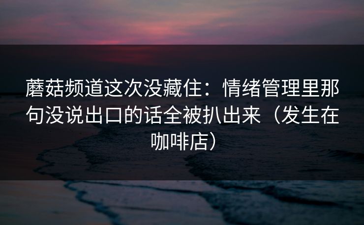 蘑菇频道这次没藏住：情绪管理里那句没说出口的话全被扒出来（发生在咖啡店）
