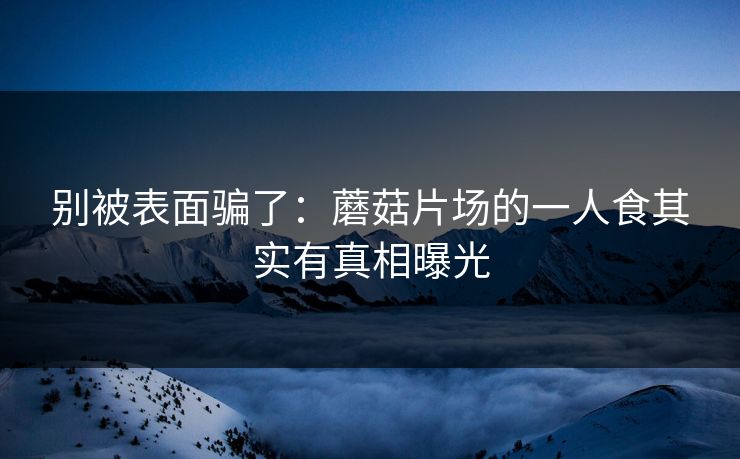 别被表面骗了：蘑菇片场的一人食其实有真相曝光