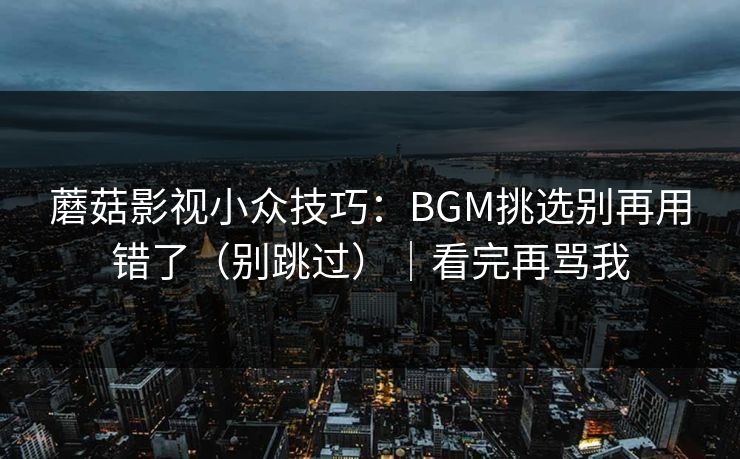 蘑菇影视小众技巧：BGM挑选别再用错了（别跳过）｜看完再骂我