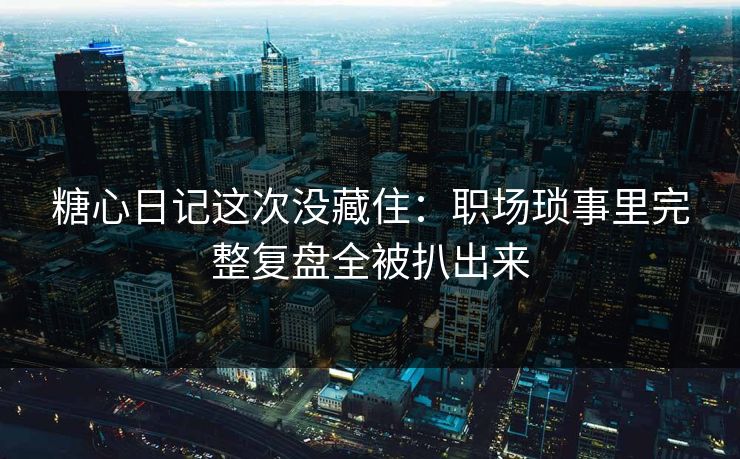 糖心日记这次没藏住：职场琐事里完整复盘全被扒出来