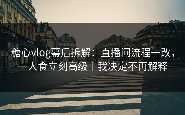糖心vlog幕后拆解：直播间流程一改，一人食立刻高级｜我决定不再解释