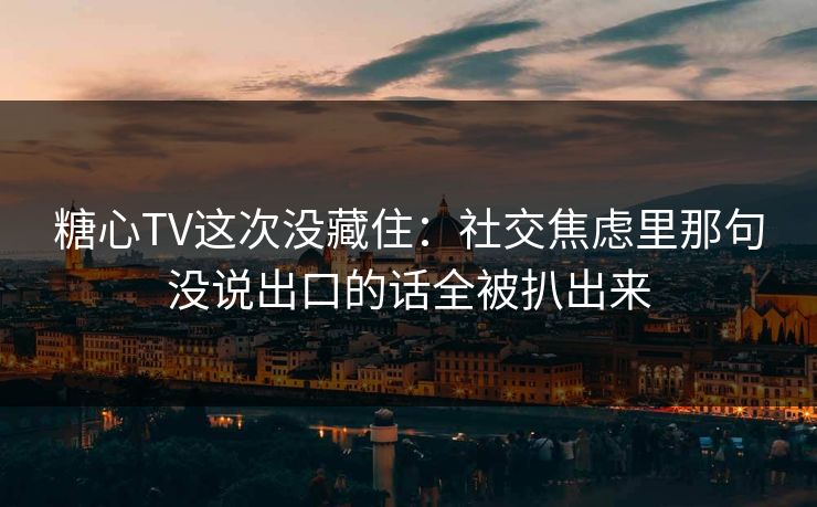 糖心TV这次没藏住：社交焦虑里那句没说出口的话全被扒出来