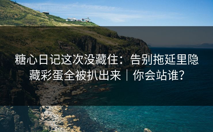 糖心日记这次没藏住：告别拖延里隐藏彩蛋全被扒出来｜你会站谁？