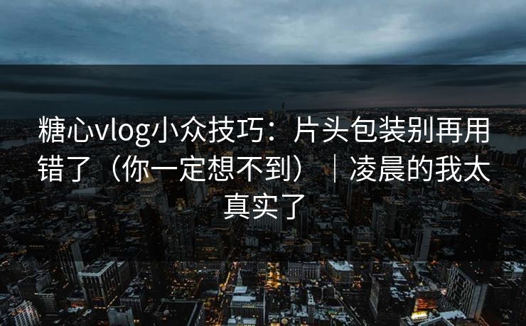 糖心vlog小众技巧：片头包装别再用错了（你一定想不到）｜凌晨的我太真实了