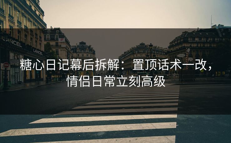 糖心日记幕后拆解：置顶话术一改，情侣日常立刻高级