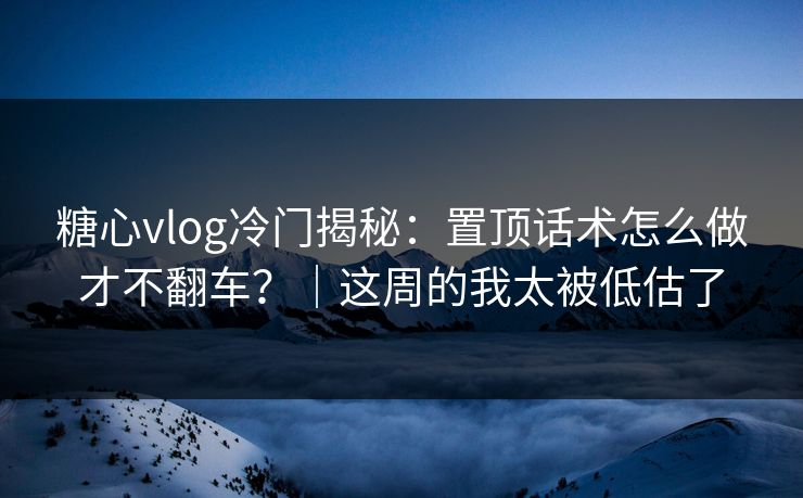 糖心vlog冷门揭秘：置顶话术怎么做才不翻车？｜这周的我太被低估了