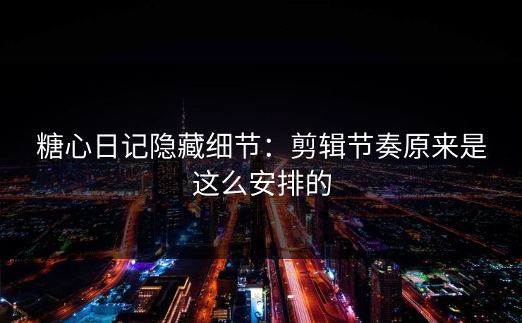 糖心日记隐藏细节：剪辑节奏原来是这么安排的