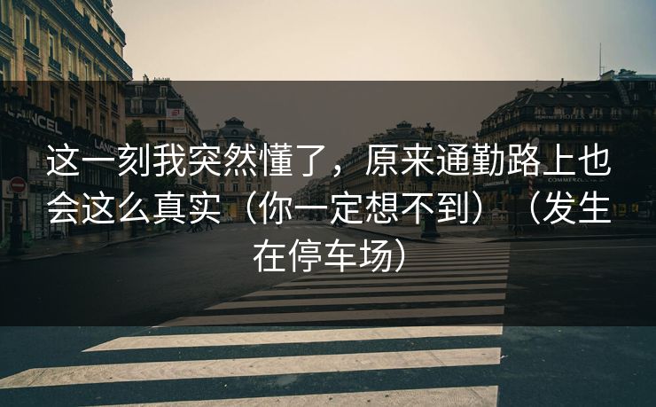 这一刻我突然懂了，原来通勤路上也会这么真实（你一定想不到）（发生在停车场）