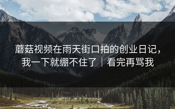 蘑菇视频在雨天街口拍的创业日记，我一下就绷不住了｜看完再骂我
